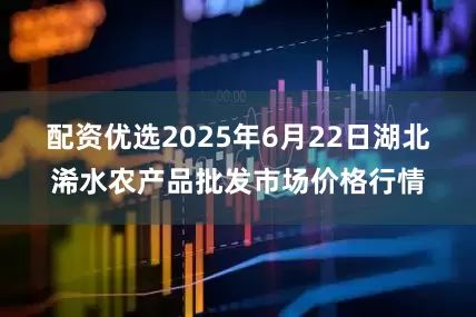 配资优选2025年6月22日湖北浠水农产品批发市场价格行情