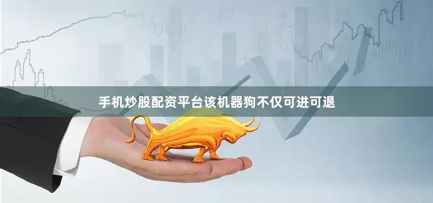 手机炒股配资平台该机器狗不仅可进可退