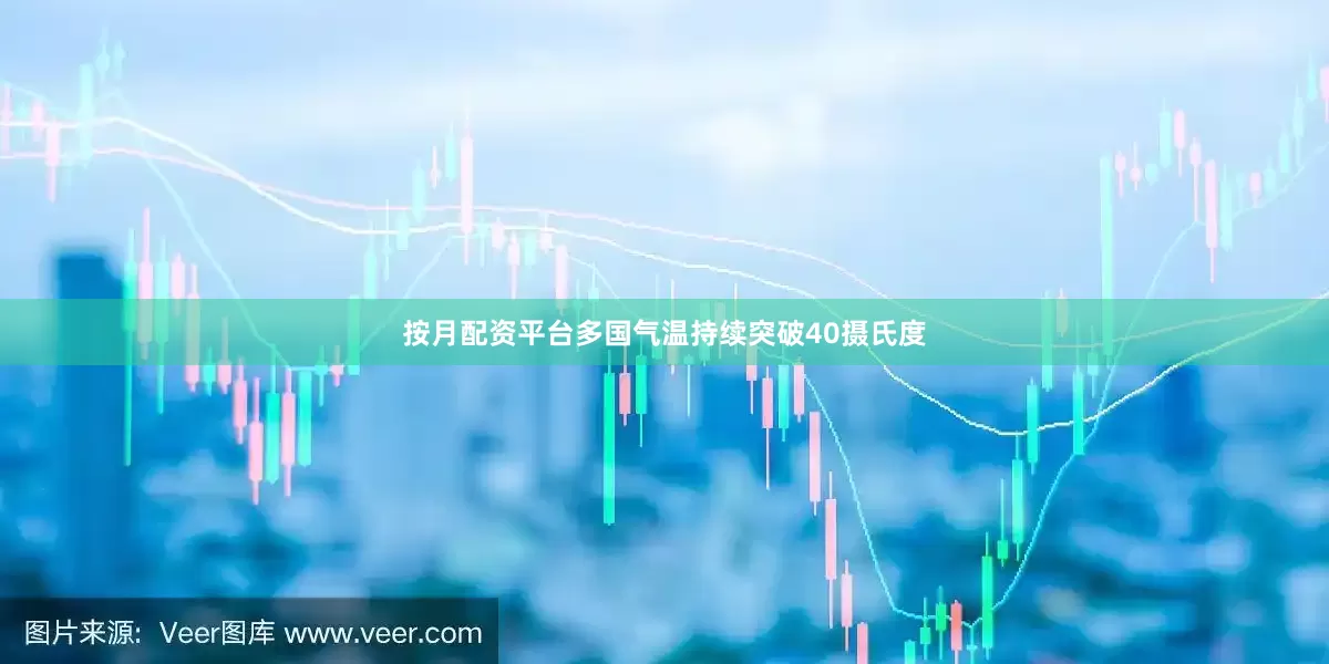 按月配资平台多国气温持续突破40摄氏度
