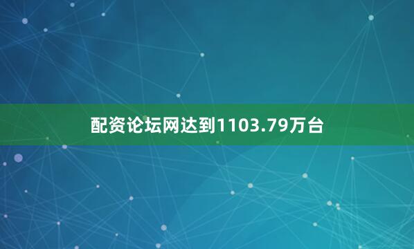 配资论坛网达到1103.79万台