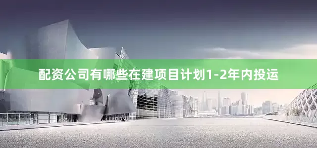 配资公司有哪些在建项目计划1-2年内投运