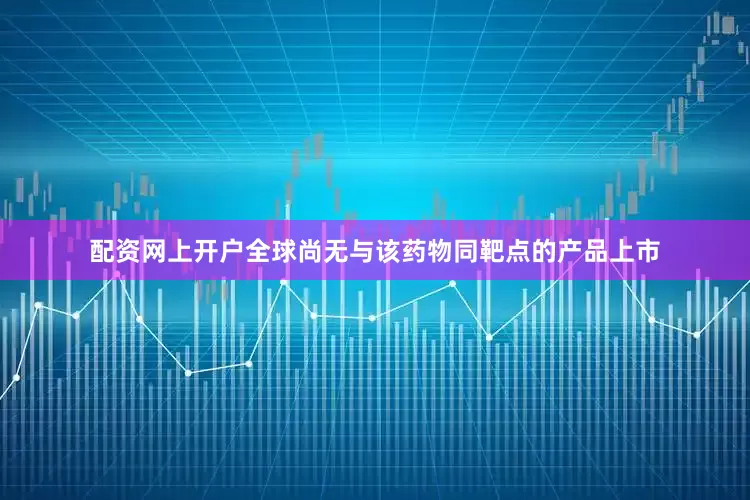 配资网上开户全球尚无与该药物同靶点的产品上市