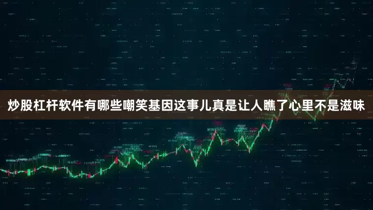 炒股杠杆软件有哪些嘲笑基因这事儿真是让人瞧了心里不是滋味