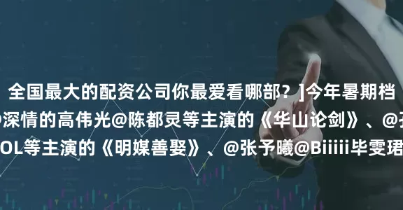 全国最大的配资公司你最爱看哪部？]今年暑期档好剧扎堆：@周一围@深情的高伟光@陈都灵等主演的《华山论剑》、@孔雪儿@任豪_EVOL等主演的《明媒善娶》、@张予曦@Biiiii毕雯珺等主演的《深情眼》、@赵今麦angel@张凌赫z等主演的《樱桃琥珀》、@李兰迪@敖瑞鹏的微博等主演的《朝雪录》、@段奕宏@秦昊等主演的《扫毒风暴》、@高叶ChLoe@张鲁一@白敬亭等主演的《正当防卫》、@X玖少年团--郭