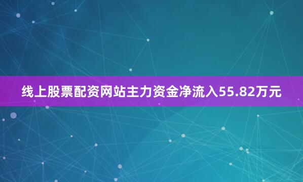 线上股票配资网站主力资金净流入55.82万元