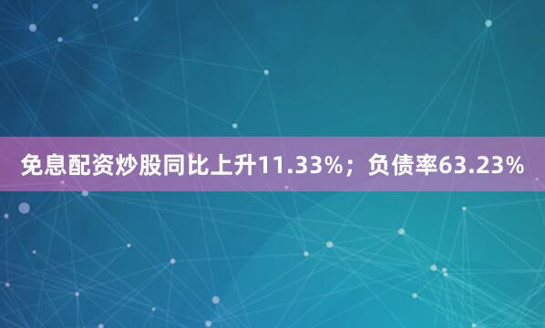 免息配资炒股同比上升11.33%；负债率63.23%