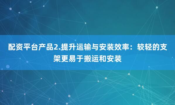 配资平台产品2.提升运输与安装效率：较轻的支架更易于搬运和安装