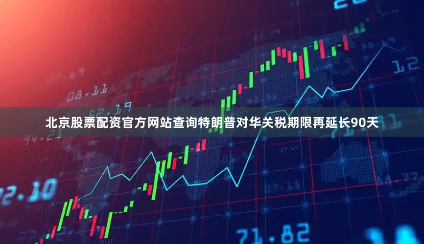 北京股票配资官方网站查询特朗普对华关税期限再延长90天