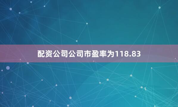 配资公司公司市盈率为118.83