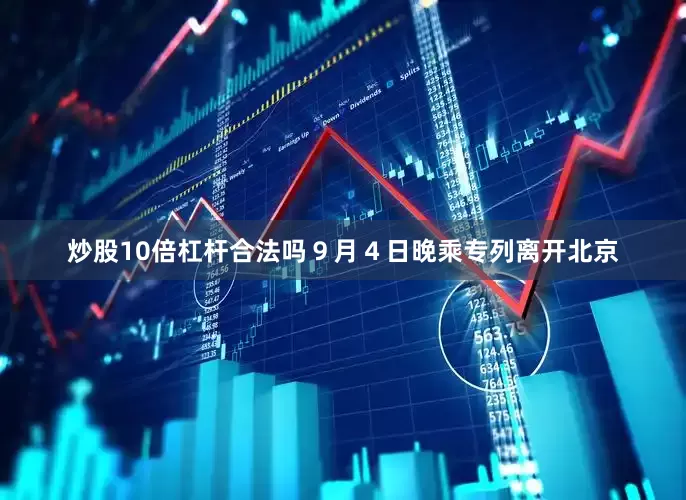 炒股10倍杠杆合法吗９月４日晚乘专列离开北京