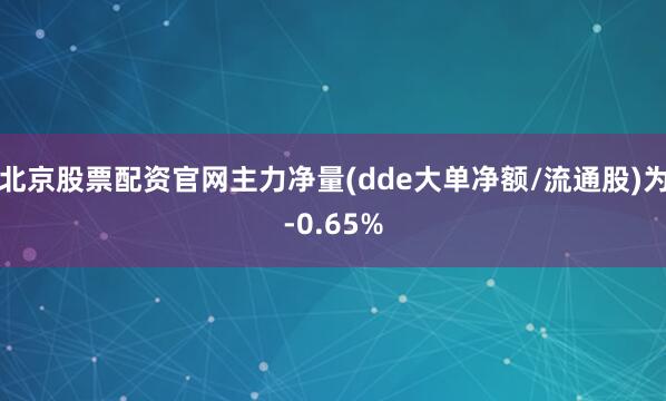 北京股票配资官网主力净量(dde大单净额/流通股)为-0.65%