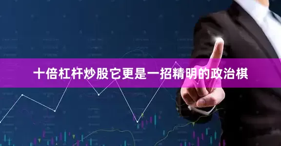 十倍杠杆炒股它更是一招精明的政治棋