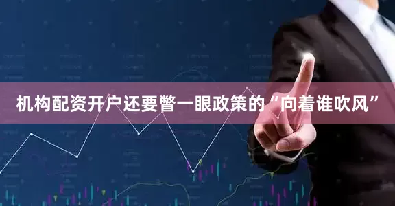 机构配资开户还要瞥一眼政策的“向着谁吹风”