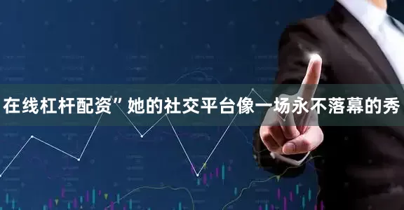 在线杠杆配资”她的社交平台像一场永不落幕的秀