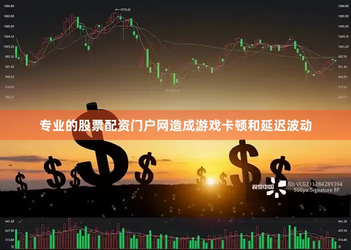 专业的股票配资门户网造成游戏卡顿和延迟波动