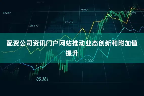配资公司资讯门户网站推动业态创新和附加值提升