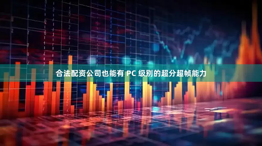 合法配资公司也能有 PC 级别的超分超帧能力